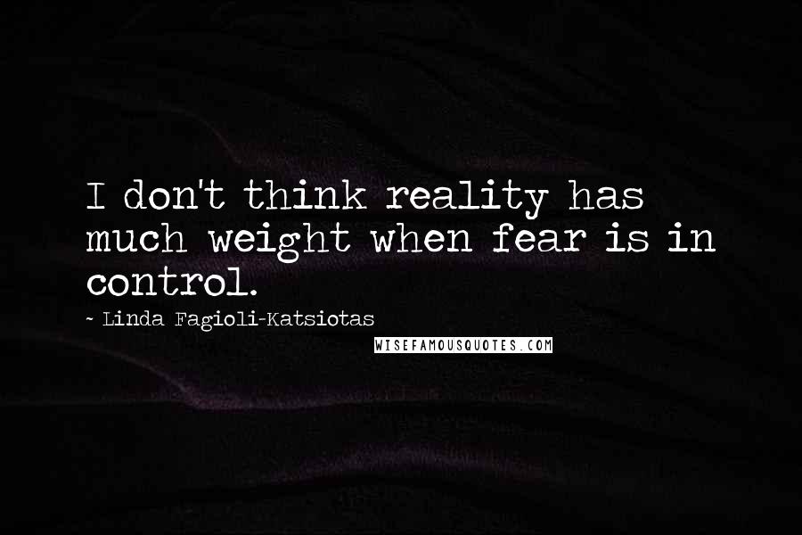 Linda Fagioli-Katsiotas Quotes: I don't think reality has much weight when fear is in control.