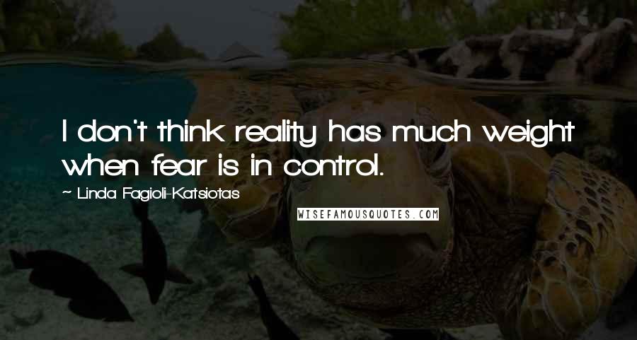 Linda Fagioli-Katsiotas Quotes: I don't think reality has much weight when fear is in control.
