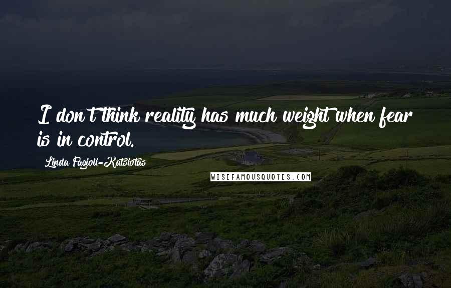 Linda Fagioli-Katsiotas Quotes: I don't think reality has much weight when fear is in control.