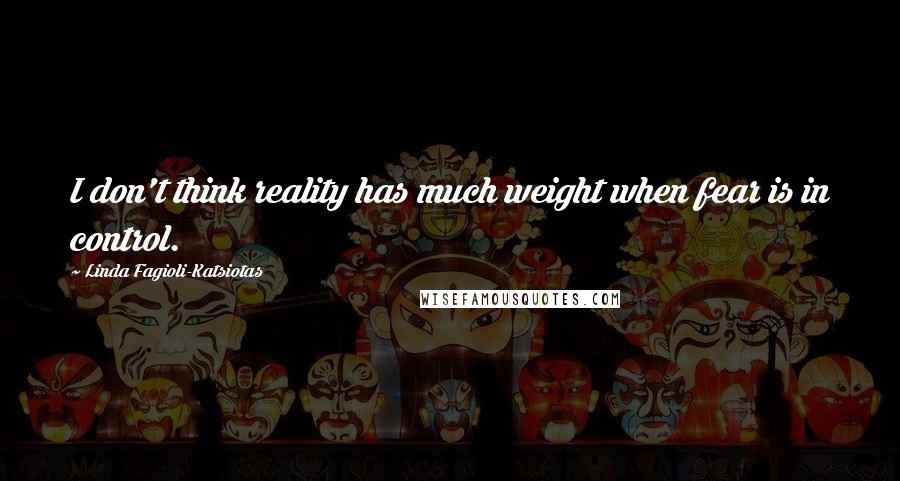 Linda Fagioli-Katsiotas Quotes: I don't think reality has much weight when fear is in control.
