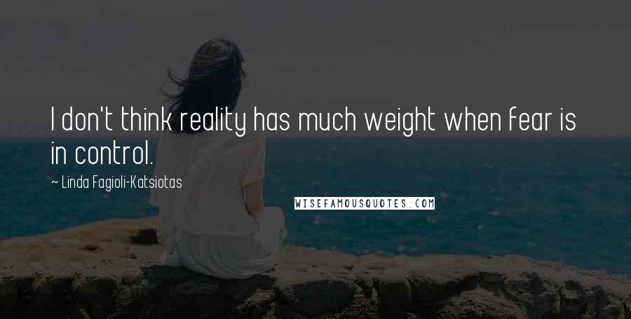 Linda Fagioli-Katsiotas Quotes: I don't think reality has much weight when fear is in control.