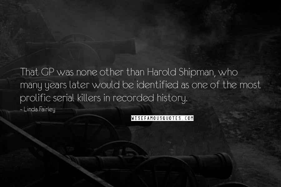 Linda Fairley Quotes: That GP was none other than Harold Shipman, who many years later would be identified as one of the most prolific serial killers in recorded history.