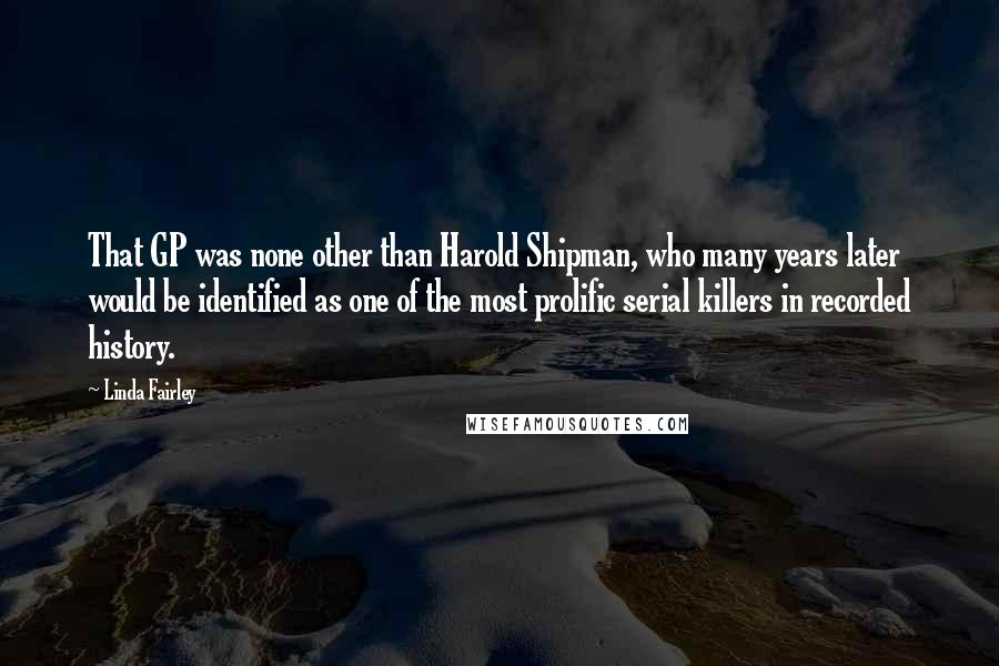 Linda Fairley Quotes: That GP was none other than Harold Shipman, who many years later would be identified as one of the most prolific serial killers in recorded history.