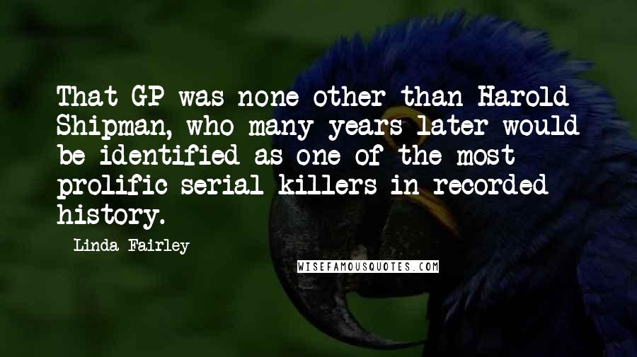 Linda Fairley Quotes: That GP was none other than Harold Shipman, who many years later would be identified as one of the most prolific serial killers in recorded history.