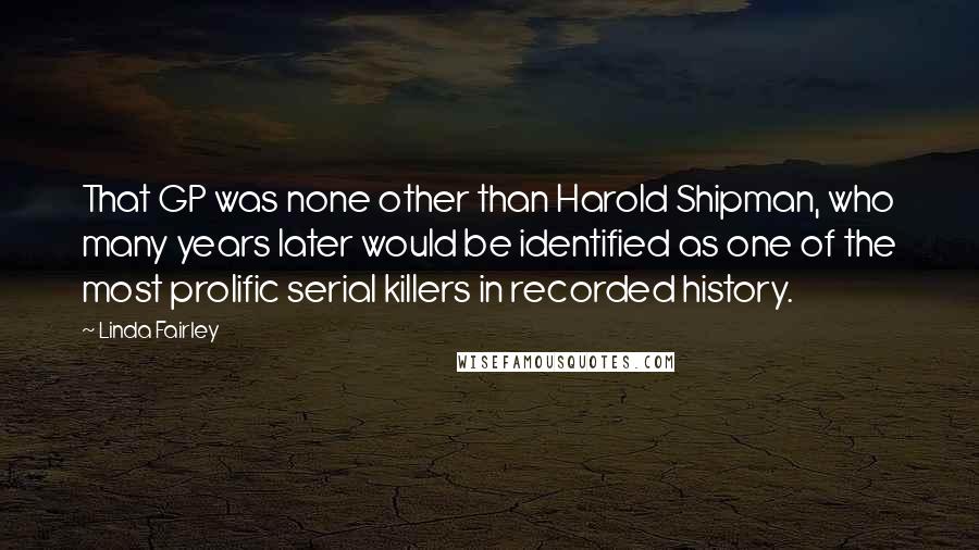 Linda Fairley Quotes: That GP was none other than Harold Shipman, who many years later would be identified as one of the most prolific serial killers in recorded history.