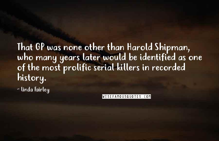 Linda Fairley Quotes: That GP was none other than Harold Shipman, who many years later would be identified as one of the most prolific serial killers in recorded history.