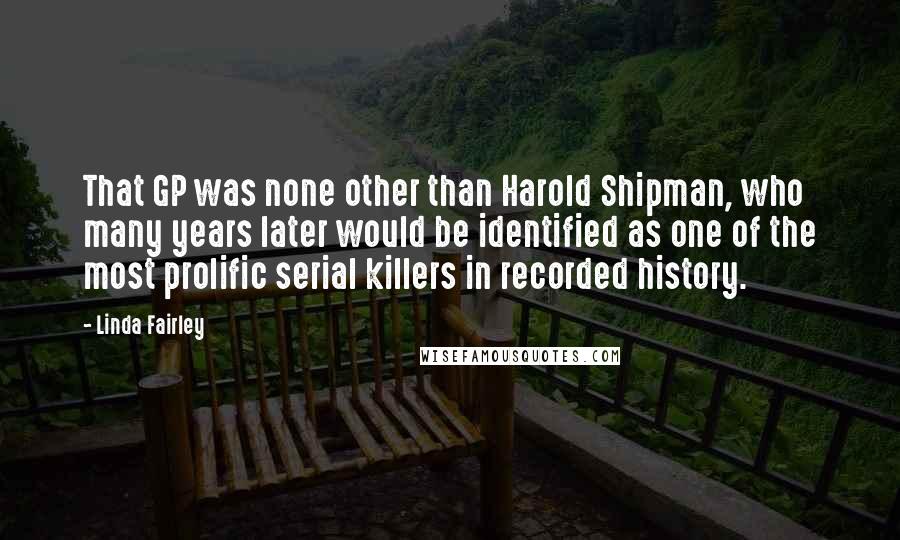 Linda Fairley Quotes: That GP was none other than Harold Shipman, who many years later would be identified as one of the most prolific serial killers in recorded history.