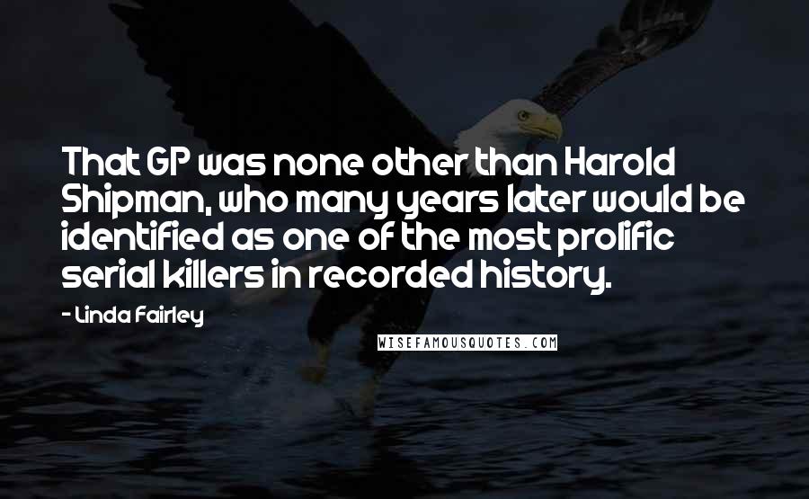 Linda Fairley Quotes: That GP was none other than Harold Shipman, who many years later would be identified as one of the most prolific serial killers in recorded history.