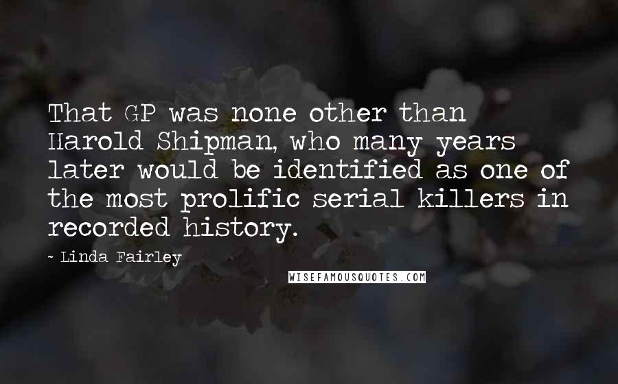 Linda Fairley Quotes: That GP was none other than Harold Shipman, who many years later would be identified as one of the most prolific serial killers in recorded history.