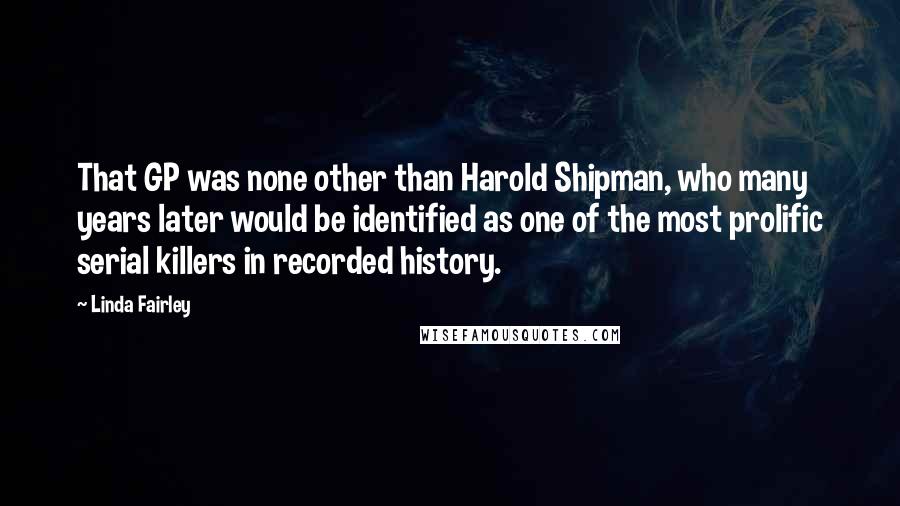 Linda Fairley Quotes: That GP was none other than Harold Shipman, who many years later would be identified as one of the most prolific serial killers in recorded history.