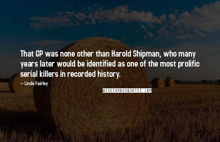 Linda Fairley Quotes: That GP was none other than Harold Shipman, who many years later would be identified as one of the most prolific serial killers in recorded history.