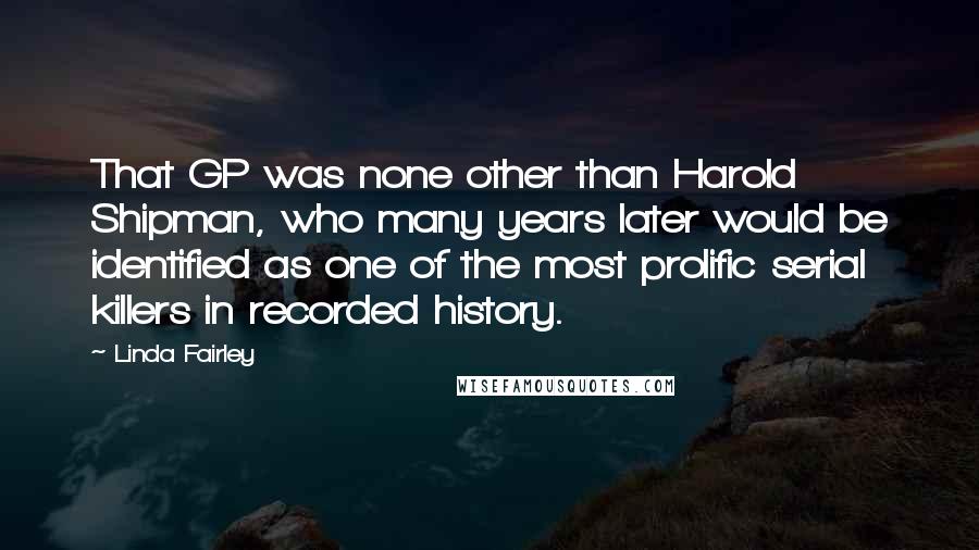 Linda Fairley Quotes: That GP was none other than Harold Shipman, who many years later would be identified as one of the most prolific serial killers in recorded history.