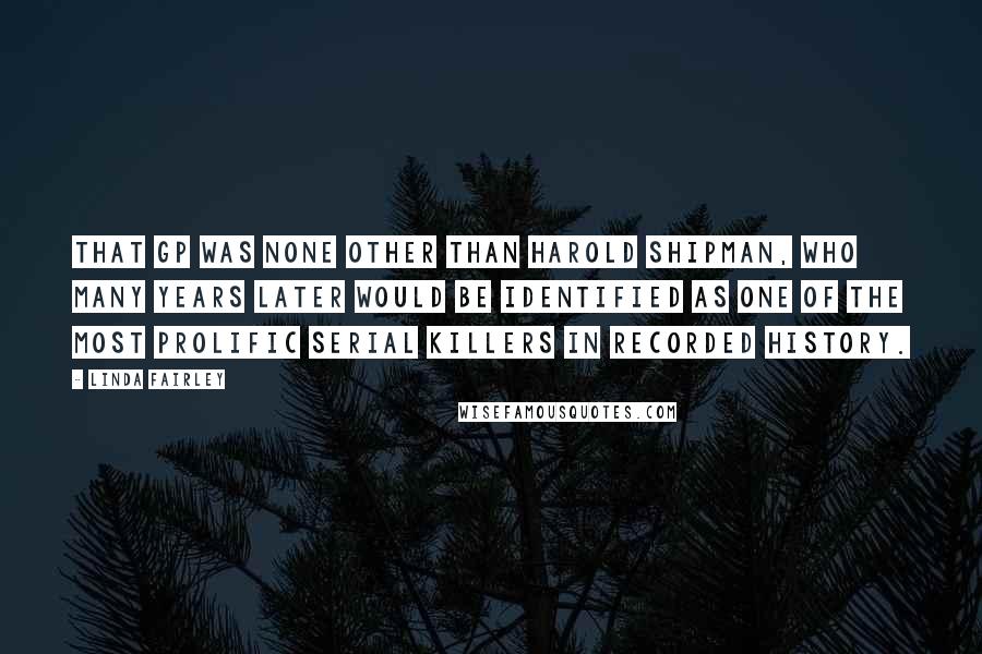 Linda Fairley Quotes: That GP was none other than Harold Shipman, who many years later would be identified as one of the most prolific serial killers in recorded history.