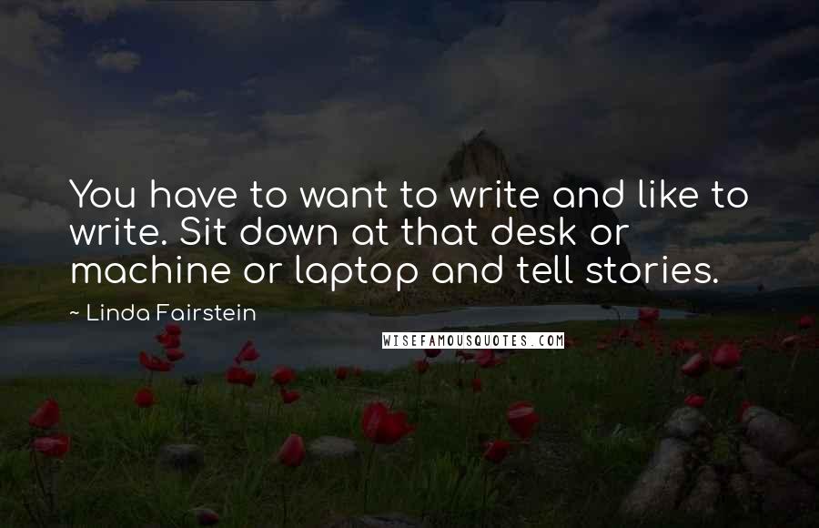Linda Fairstein Quotes: You have to want to write and like to write. Sit down at that desk or machine or laptop and tell stories.