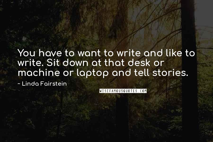 Linda Fairstein Quotes: You have to want to write and like to write. Sit down at that desk or machine or laptop and tell stories.