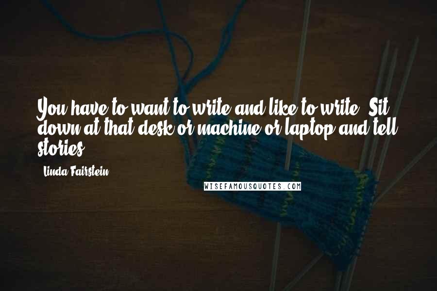 Linda Fairstein Quotes: You have to want to write and like to write. Sit down at that desk or machine or laptop and tell stories.