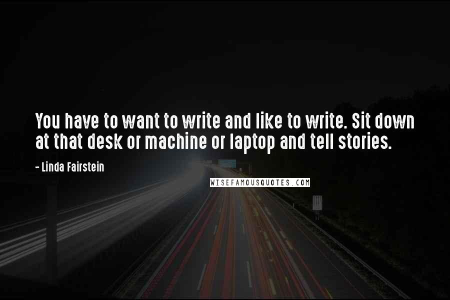 Linda Fairstein Quotes: You have to want to write and like to write. Sit down at that desk or machine or laptop and tell stories.