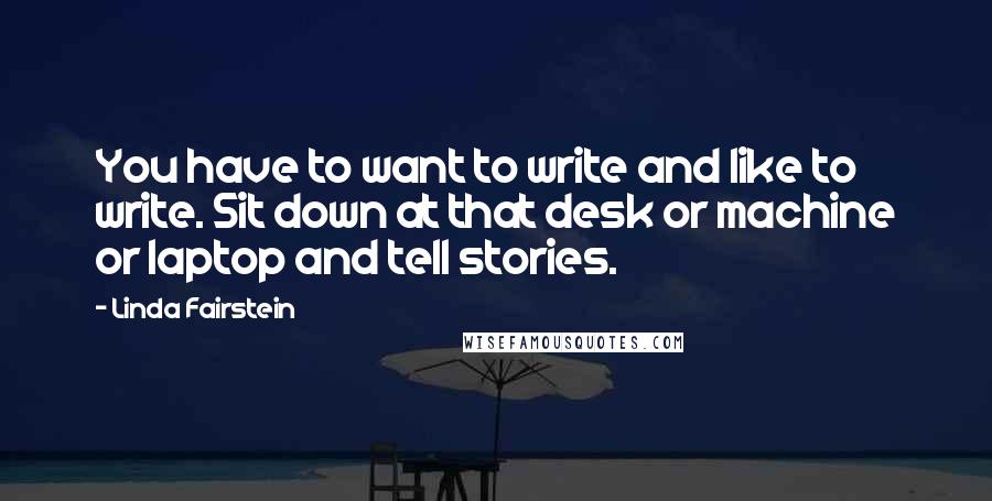 Linda Fairstein Quotes: You have to want to write and like to write. Sit down at that desk or machine or laptop and tell stories.