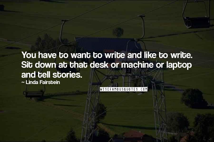 Linda Fairstein Quotes: You have to want to write and like to write. Sit down at that desk or machine or laptop and tell stories.