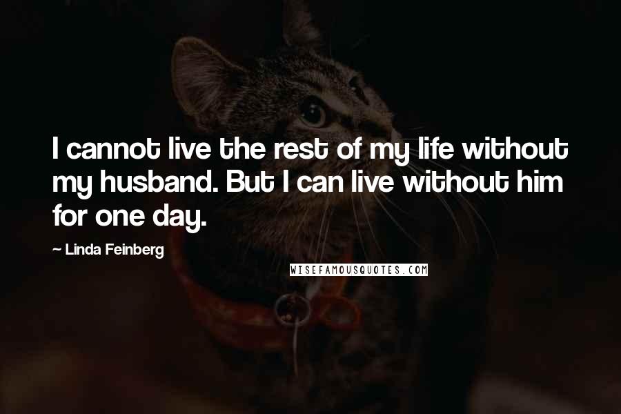 Linda Feinberg Quotes: I cannot live the rest of my life without my husband. But I can live without him for one day.