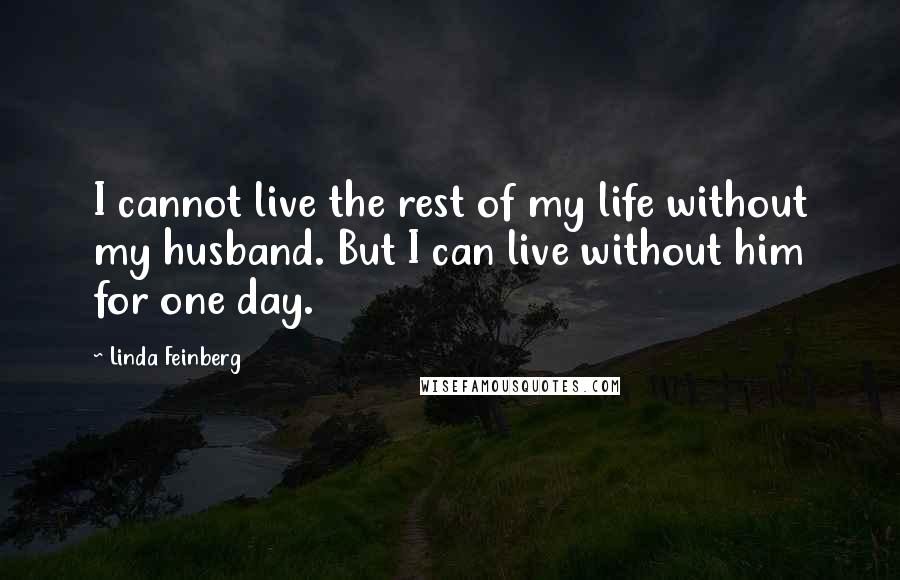 Linda Feinberg Quotes: I cannot live the rest of my life without my husband. But I can live without him for one day.