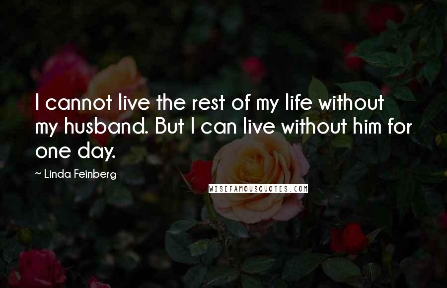 Linda Feinberg Quotes: I cannot live the rest of my life without my husband. But I can live without him for one day.