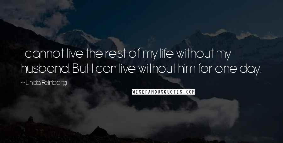 Linda Feinberg Quotes: I cannot live the rest of my life without my husband. But I can live without him for one day.