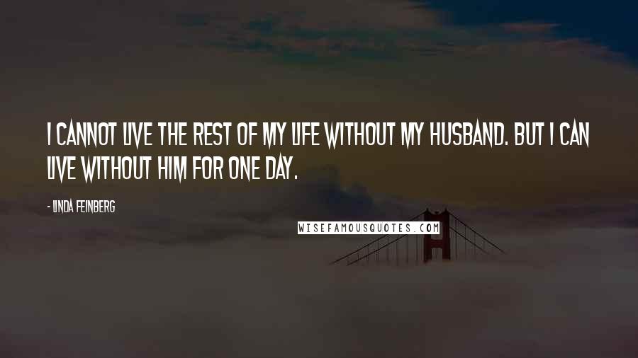 Linda Feinberg Quotes: I cannot live the rest of my life without my husband. But I can live without him for one day.