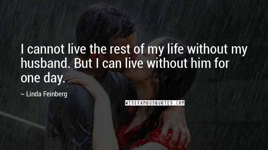 Linda Feinberg Quotes: I cannot live the rest of my life without my husband. But I can live without him for one day.