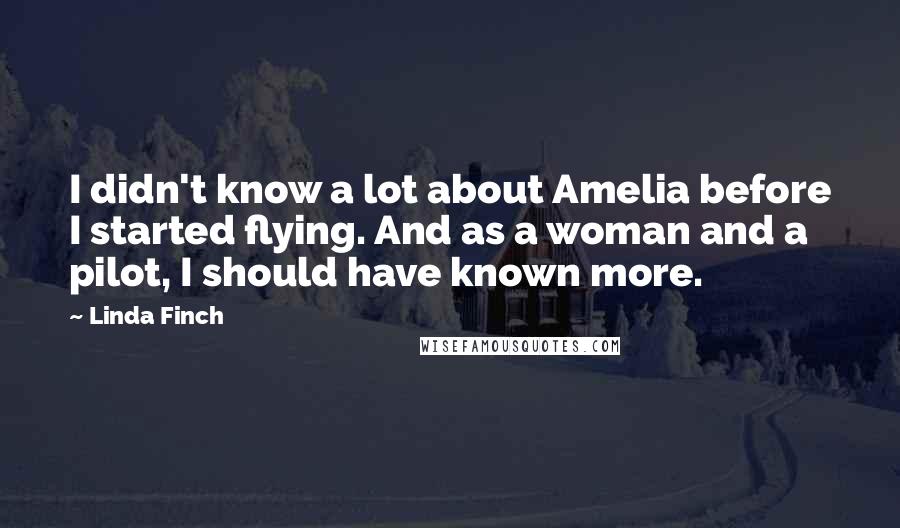 Linda Finch Quotes: I didn't know a lot about Amelia before I started flying. And as a woman and a pilot, I should have known more.