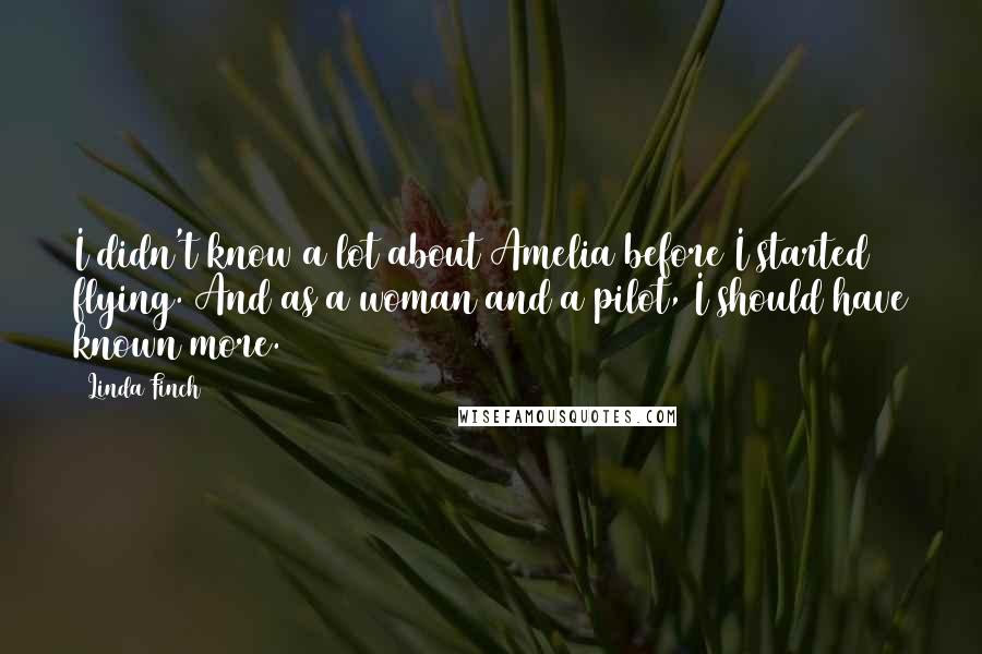 Linda Finch Quotes: I didn't know a lot about Amelia before I started flying. And as a woman and a pilot, I should have known more.