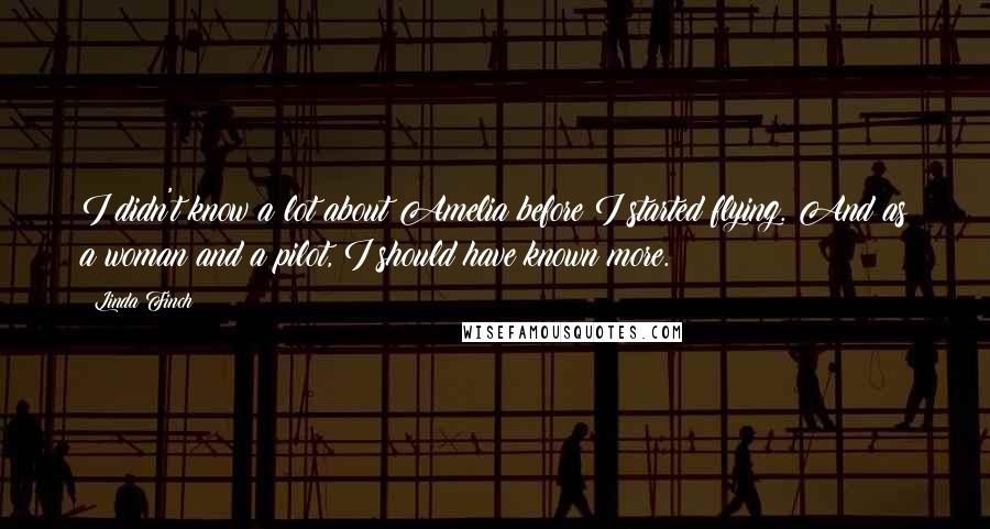 Linda Finch Quotes: I didn't know a lot about Amelia before I started flying. And as a woman and a pilot, I should have known more.