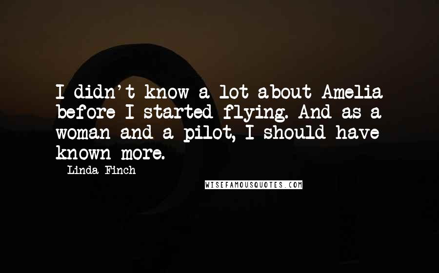 Linda Finch Quotes: I didn't know a lot about Amelia before I started flying. And as a woman and a pilot, I should have known more.