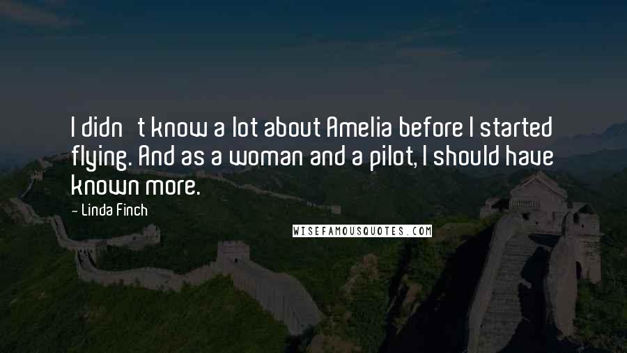 Linda Finch Quotes: I didn't know a lot about Amelia before I started flying. And as a woman and a pilot, I should have known more.