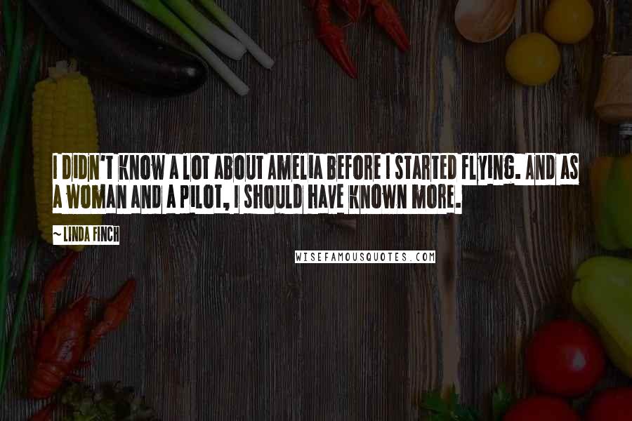 Linda Finch Quotes: I didn't know a lot about Amelia before I started flying. And as a woman and a pilot, I should have known more.