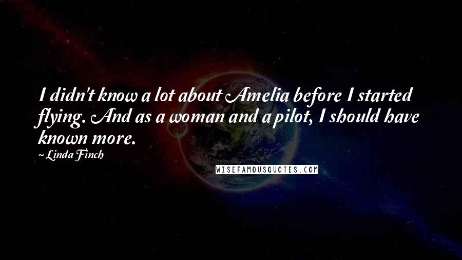 Linda Finch Quotes: I didn't know a lot about Amelia before I started flying. And as a woman and a pilot, I should have known more.