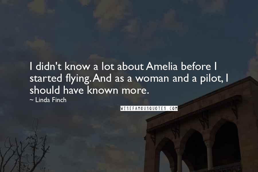 Linda Finch Quotes: I didn't know a lot about Amelia before I started flying. And as a woman and a pilot, I should have known more.