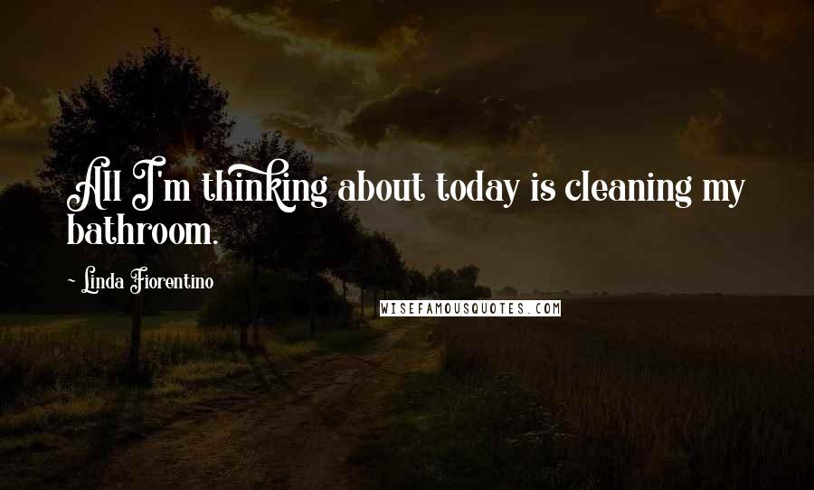 Linda Fiorentino Quotes: All I'm thinking about today is cleaning my bathroom.