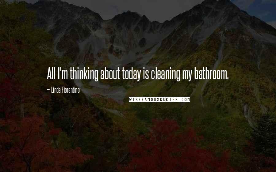 Linda Fiorentino Quotes: All I'm thinking about today is cleaning my bathroom.