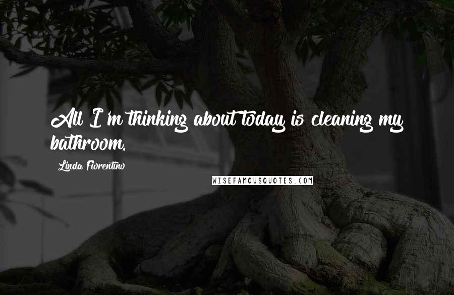 Linda Fiorentino Quotes: All I'm thinking about today is cleaning my bathroom.