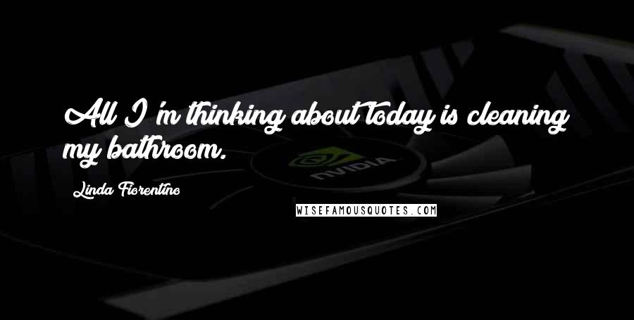 Linda Fiorentino Quotes: All I'm thinking about today is cleaning my bathroom.