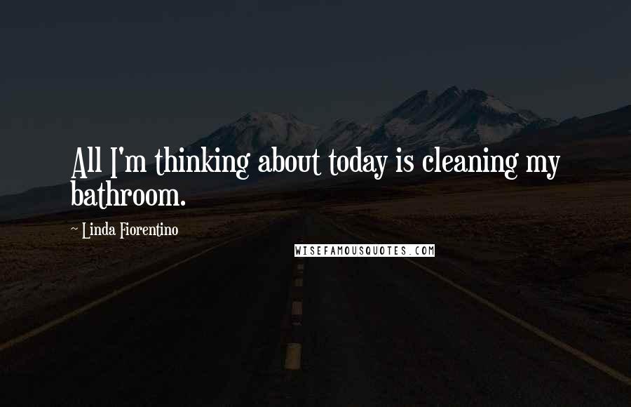 Linda Fiorentino Quotes: All I'm thinking about today is cleaning my bathroom.