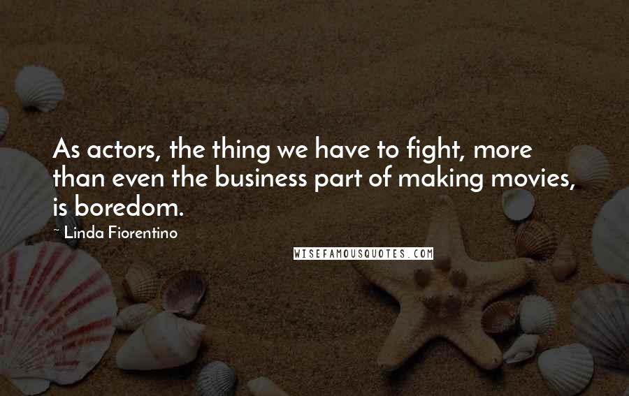 Linda Fiorentino Quotes: As actors, the thing we have to fight, more than even the business part of making movies, is boredom.