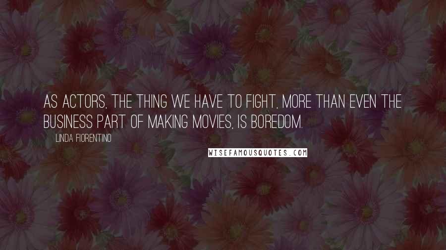 Linda Fiorentino Quotes: As actors, the thing we have to fight, more than even the business part of making movies, is boredom.