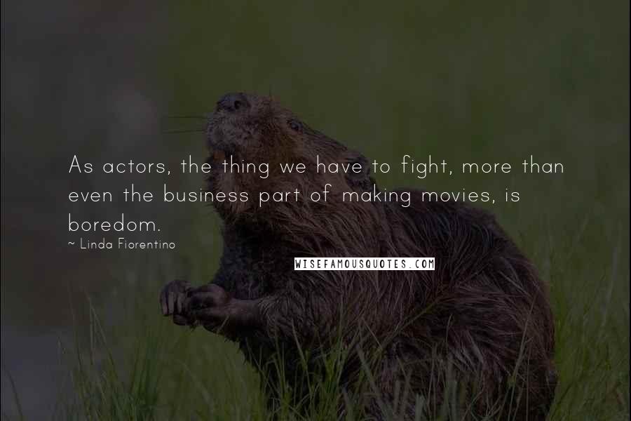 Linda Fiorentino Quotes: As actors, the thing we have to fight, more than even the business part of making movies, is boredom.