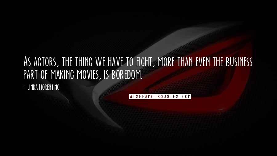 Linda Fiorentino Quotes: As actors, the thing we have to fight, more than even the business part of making movies, is boredom.