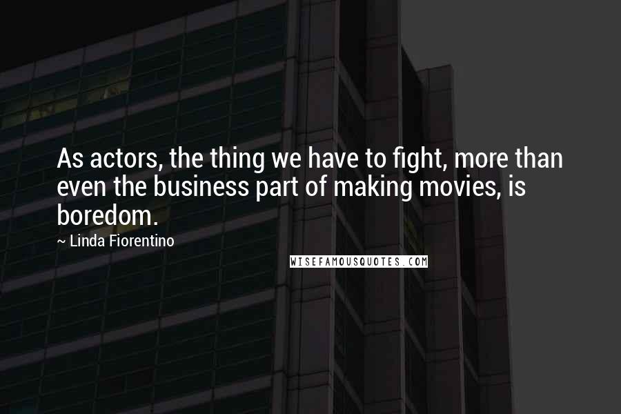 Linda Fiorentino Quotes: As actors, the thing we have to fight, more than even the business part of making movies, is boredom.