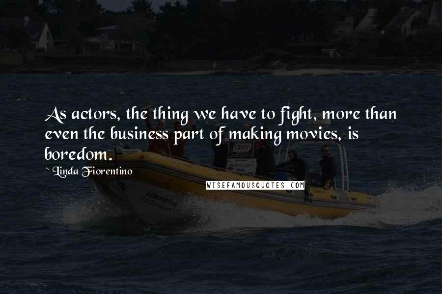 Linda Fiorentino Quotes: As actors, the thing we have to fight, more than even the business part of making movies, is boredom.