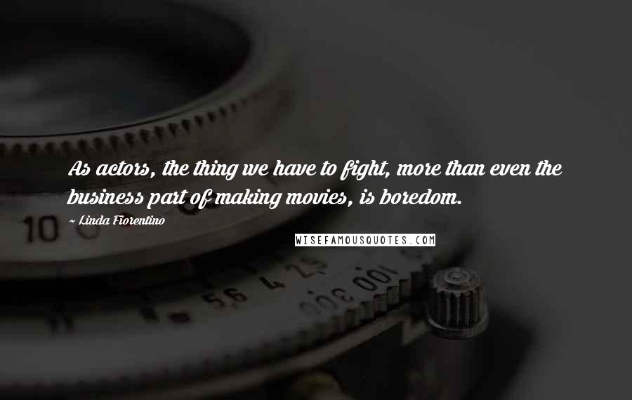 Linda Fiorentino Quotes: As actors, the thing we have to fight, more than even the business part of making movies, is boredom.