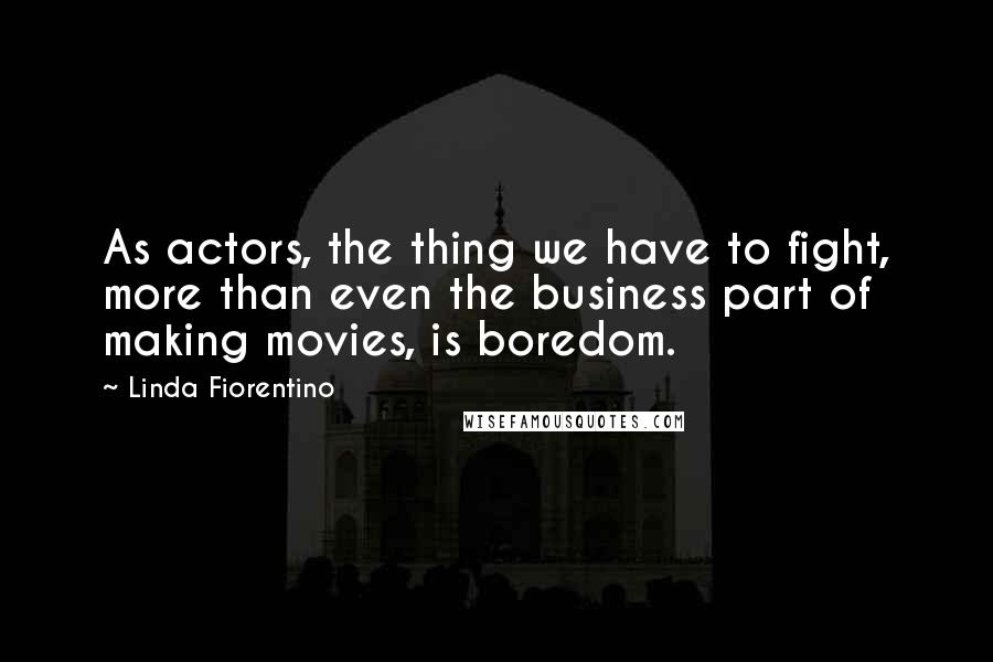 Linda Fiorentino Quotes: As actors, the thing we have to fight, more than even the business part of making movies, is boredom.